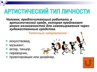 Человек, предпочитающий работать в артистической среде, которая предлагает много возможностей для самовыражения через художественные средства. Типичные направления : искусствовед, музыкант, актер, танцор, переводчик, проектировщик или дизайнер . АРТИСТИЧЕСКИЙ ТИП ЛИЧНОСТИ  