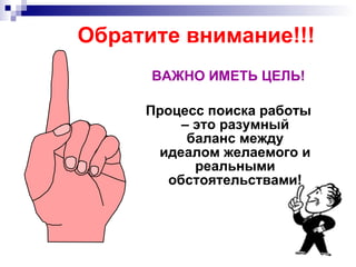 Обратите внимание!!! ВАЖНО ИМЕТЬ ЦЕЛЬ! Процесс поиска работы – это разумный баланс между идеалом желаемого и реальными обстоятельствами! 