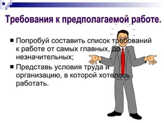 Попробуй составить список требований к работе от самых главных, до незначительных; Представь условия труда и организацию, в которой хотелось работать. Требования к предполагаемой работе. 