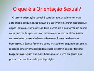 Homossexual é uma pessoa que se sente atraída por pessoas do mesmo sexo;