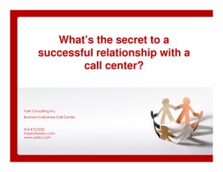 What’s the secret to a
        successful relationship with a
                call center?



York Consulting Inc.
Business-to-Business Call Center


416.410.2222
Inquiry@yorkc.com
www.yorkc.com
 