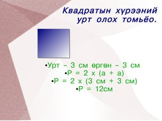 Квадратын хүрээний
              урт олох томьёо.




    ●   Урт – 3 см өргөн – 3 см
             ●P = 2 x (a + a)

         ●P = 2 x (3 см + 3 см)

                ●P = 12см


 


                    
 