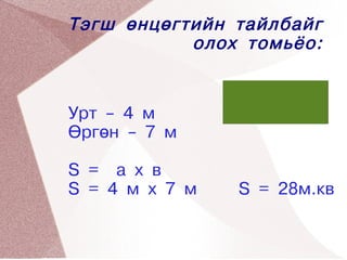 Тэгш өнцөгтийн тайлбайг
               олох томьёо:


    Урт – 4 м
    Өргөн – 7 м

    S = a x в
    S = 4 м х 7 м       S = 28м.кв
 


                     
 