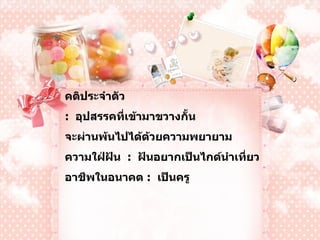 คติประจำตัว :   อุปสรรคที่เข้ามาขวางกั้น  จะผ่านพ้นไปได้ด้วยความพยายาม ความใฝ่ฝัน  :   ฝันอยากเป็นไกด์นำเที่ยว อาชีพในอนาคต  :  เป็นครู 