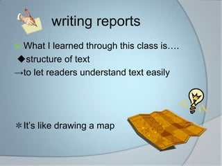 writing reportsWhat I learned through this class is.structure of text->to let readers understand text easilyIts like drawing a map