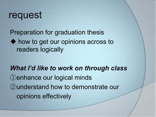 requestPreparation for graduation thesis how to get our opinions across toreaders logically	What Id like to work on through classenhanceour logical minds understand how to demonstrate our	opinions effectively