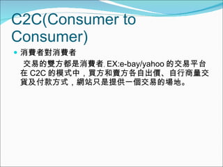 C2C(Consumer to Consumer)  MߌM ׵pMߩo EX:e-bay/yahoo Ľƽ̨  C2C ģʽУIuԳr؛ʽWվֻṩһ׵Ĉء 