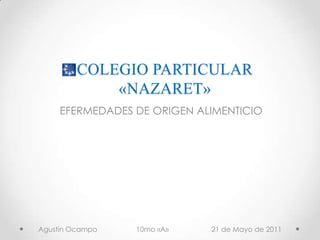 COLEGIO PARTICULAR «NAZARET» EFERMEDADES DE ORIGEN ALIMENTICIO Agustín Ocampo                    10mo «A»                      21 de Mayo de 2011       