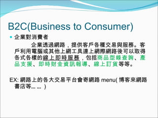 B2C(Business to Consumer) IM I͸^W·ṩ͑Ncա͑XϾWBϾWHW·ȡøʽӵ ϼr  Ʒ䛲ԃ  aƷ֧Ԯ  rؔYӍ  ӆ؛ ȵȡ EX: W·ϵĸƽ̨ľW· menu( ́W·ȡ ) 