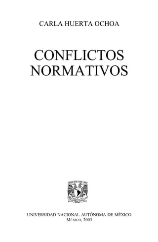 CARLA HUERTA OCHOA



 CONFLICTOS
 NORMATIVOS




UNIVERSIDAD NACIONAL AUTÓNOMA DE MÉXICO
               MÉXICO, 2003
 