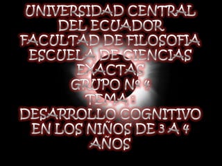 UNIVERSIDAD CENTRAL DEL ECUADORFACULTAD DE FILOSOFIAESCUELA DE CIENCIAS EXACTASGRUPO Nº 4 TEMA :DESARROLLO COGNITIVO EN LOS NIÑOS DE 3 A 4 AÑOS  