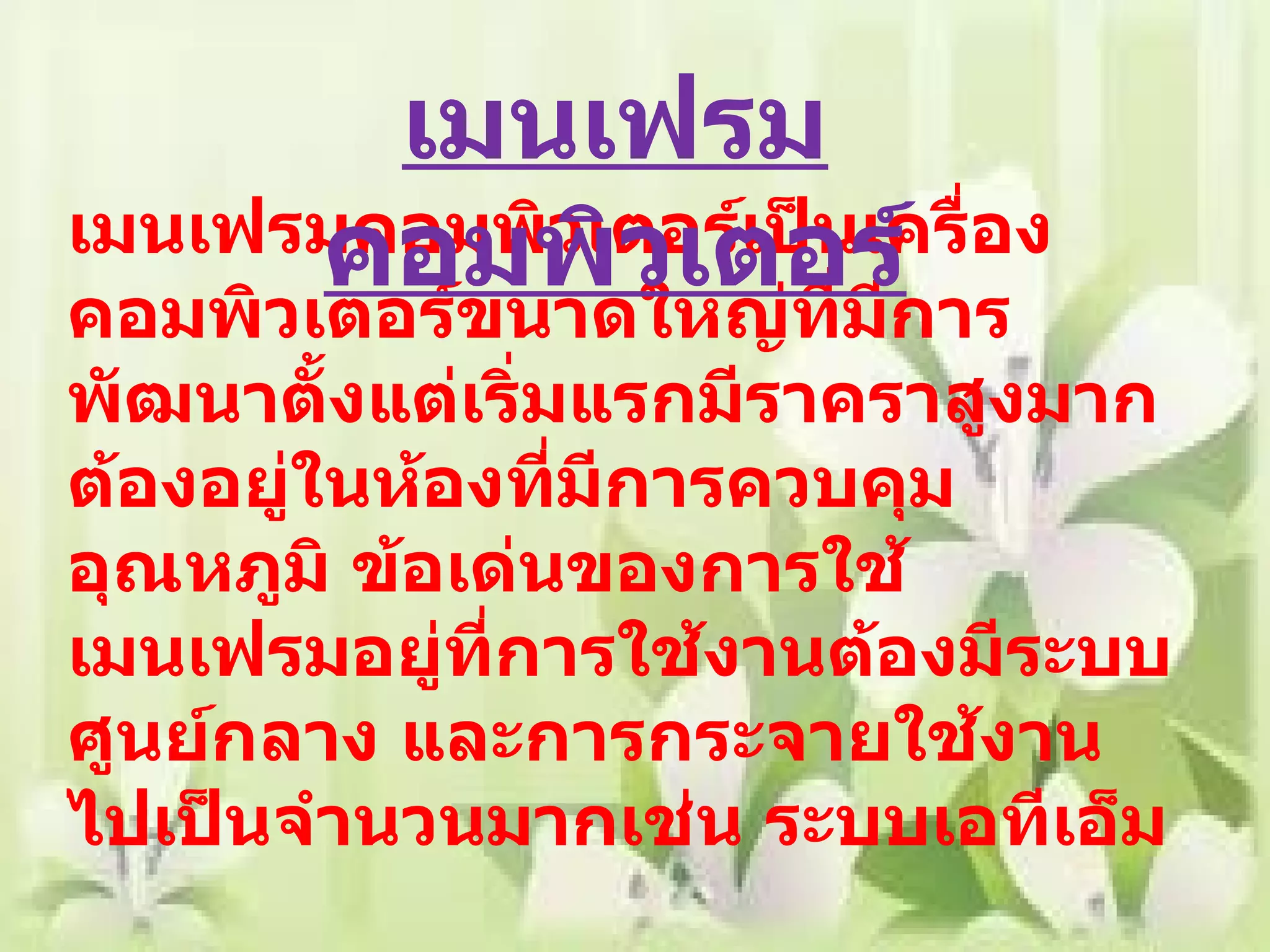 เมนเฟรมคอมพิวเตอร์เป็นเครื่องคอมพิวเตอร์ขนาดใหญ่ที่มีการพัฒนาตั้งแต่เริ่มแรกมีราคราสูงมาก ต้องอยู่ในห้องที่มีการควบคุมอุณหภูมิ ข้อเด่นของการใช้เมนเฟรมอยู่ที่การใช้งานต้องมีระบบศูนย์กลาง และการกระจายใช้งานไปเป็นจำนวนมากเช่น ระบบเอทีเอ็ม เมนเฟรมคอมพิวเตอร์ 