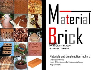 Material  Brick  PRESENT :    PICHITCHAI  SRISAWAT  RUJIPORN  TOBOON  Materials and Construction Technic Landscape Technology Faculty  Of  Architecture And Environmental Design Meajo University 