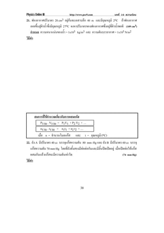 Physics Online III                 http://www.pec9.com                 บทที่ 10 ความรอน
21. ฟองอากาศปริมาตร 20 cm3 อยูกนทะเลสาบลึก 40 m และมอณหภมิ 2oC ถาฟองอากาศ
                                                      ีุ ู
   ลอยขนสผวนาซงมอณหภมิ 27oC จงหาปริมาตรของฟองอากาศซึ่งอยูที่ผิวน้ําพอดี (109 cm3)
        ้ึ ู ิ ํ้ ่ึ ี ุ ู
   กําหนด ความหนาแนนของนา = 1x103 kg/m3 และ ความดันบรรยากาศ = 1x105 N/m2
                           ํ้
วธทา
 ิี ํ




       สมการทใชคานวณเกยวกบการผสมแกส
              ่ี  ํ    ่ี ั          
           Pรวม . Vรวม = P1V1 + P2 V2 + …
           nรวม . tรวม = n1t1 + n2 t2 + …
           เมือ n = จานวนโมลแกส
              ่      ํ                 และ t = อุณหภูมิ (oC)
22. ถัง A มปรมาตร 40 cc บรรจแกสความดน 80 mm–Hg และ ถัง B มปรมาตร 60 cc บรรจุ
           ี ิ               ุ         ั                           ี ิ
   แกสความดัน 70 mm-Hg โดยที่ถังทั้งสองมีทอตอกันและมีลิ้นปดเปดอยู เมือเปดทอใหแกส
                                                                           ่
   ผสมกันแลวแกสจะมีความดันเทาใด                                             (74 mm-Hg)
วธทา
 ิี ํ




                                           38
 