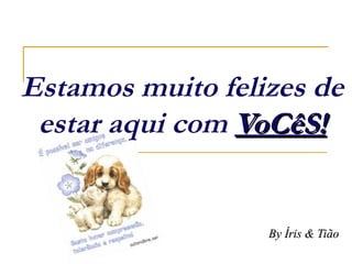 Estamos muito felizes de estar aqui com  VoCêS! By Íris & Tião 
