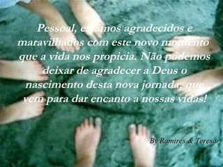 Pessoal, estamos agradecidos e maravilhados com este novo momento  que a vida nos propicia. Não podemos deixar de agradecer a Deus o nascimento desta nova jornada, que vem para dar encanto a nossas vidas! By Ramires & Teresa 