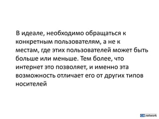 В идеале, необходимо обращаться к конкретным пользователям, а не к местам, где этих пользователей может быть больше или меньше. Тем более, что интернет это позволяет, и именно эта возможность отличает его от других типов носителей