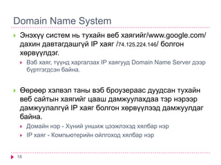 Domain Name System<br />18<br />Энэхүү систем нь тухайн веб хаягийг/www.google.com/ дахин давтагдашгүй IP хаяг /74.125.224...
