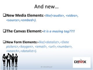 And new… New Media Elements :- like(<audio>, <video>, <source>,<embed>). The Canvas Element:- it is a mazing tag??!! New Form Elements:- like(<datalist>,<Date pickers>,<keygen>, <email>, <url>,<number>, <search>,<datalist>).  BY:-AhmedYousef 