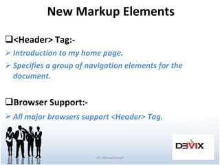 New Markup Elements <Header> Tag:-  Introduction to my home page. Specifies a group of navigation elements for the document. Browser Support:-  All major browsers support <Header>   Tag. BY:-AhmedYousef 