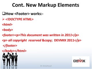 Cont. New Markup Elements How <Footer> works:- <!DOCTYPE HTML> <html> <body> <footer><p>This document was written in 2011</p> <p> all copyright  reserved  &copy;  DEVMIX 2011 </p> </footer> </body></html> BY:-AhmedYousef 