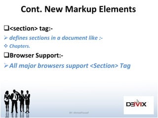Cont. New Markup Elements <section> tag:- defines sections in a document like :- Chapters. Browser Support:- All major browsers support <Section>   Tag BY:-AhmedYousef 