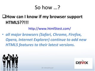 So how …? How can I know if my browser support HTML5??!!! http://www.html5test.com/ all major browsers (Safari, Chrome, Firefox, Opera, Internet Explorer) continue to add new HTML5 features to their latest versions. BY:-AhmedYousef 