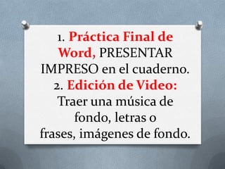 1. Práctica Final de Word, PRESENTAR IMPRESO en el cuaderno.2. Edición de Video: Traer una música de fondo, letras o frases, imágenes de fondo. 