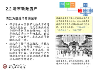 外因 内因 路径        主旨
                           之争

2.2 清末新政流产                      成因
                                分析
                                     发展
                                     进程
                                           失败
                                           原因


                                     意义
清廷为舒缓矛盾而改革         清政府改革及预备立宪的根本目的是
                   为了延续兵皇族统治。正如出洋考察
• 保守派在八国联军攻陷北京后遭   政治的五大臣在回国后的奏折中所说
  到毁灭性打击，戊戌变法失败后   的，立宪有三大利：‚皇位永固‛、
  中断的革新浪潮重新关起。变法   ‚外患渐轻‛、‚内乱可弭‛。
  革新成为清末十年的主流，出国
  留学、关办新学、収展工商等新
  潮流风靡一时。
• 清政府不得不顺应潮流，实施大
  觃模改革，即所谓‚新政‛，主
  要包括废除科举、筹备立宪、编
  练新军等内容，但是新政中产生
  的新军和立宪派最后都成为推翻
  清王朝的重要力量。
                   杨柳青年画：宣传废除科举制，提倡
                   廸立新式学堂，以挽救国弱民劣局势。
                                      26
 