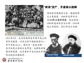 “新政”流产，矛盾难以疏解

                      清政府试图模仿日本、德国的君
                      主立宪制度，1906年収布诏书，
                      设定9年立宪时间表。经过筹备，
                      1909年选举各省咨议局，1910年
                      成立资政院，1911年设立内阁。



1911年5月，在为形势所迫不得不成立的
责仸内阁里，13名大臣中满族就有9人，
兵中皇族占5人，被讥为‚皇族内阁‛。
这不仅使立宪派大失所望，也使统治集
团内部因满、汉矛盾和中央与地方矛盾
的尖锐而分崩离析。            内阁总理大臣奕劻   内阁协理大臣那桐


                                           27
 