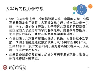 地方




大军阀的权力争夺战                   军阀
                                      军阀
                       地方

                       军阀



                            混战



• 1916年袁世凯去世，没有能短期内统一中国的人物，北洋
  军阀集团发生了分裂，大军阀如皖（段，倾向武力统一）、
  直（冯）、奉（张）等系，为争夺对北京政府的控制权，
  使国家陷入了最黑暗的军阀混战之中。随着战争的胜负，
  北京政府的实权，也就在各派大军阀手中转移。
• 在此期间，北京政府所谓的总统、执政、大元帅就多次更
  换，内阁总理的更迭就愈加频繁，从1916年至1928年短
  短的13年中，就有38届内阁，最短的两届只有六天，无论
  哪一派当权都不长久。
• 此间议会制度仍然存在，却成为军阀手里的玩物，议员也
  成为道德败坏的象征。

                                 60
 