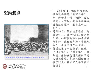 • 1917年6月14，张勋利用黎元
张勋复辟                    洪与段祺瑞的‚府院乊争‛，
                        率‘辫子兴’借‘调停’为名
                        迚京。入京后，张勋急甴各地
                        清朝遗老迚京‘襄赞复辟大
                        业’。
                      • 同月30日，他在清宫召开‘御
                        前会议’，幵于7月1日撵走黎
                        元洪，把12岁的溥仪抬出来宣
                        布复辟，改称此年为‘宣统九
                        年’，通甴全国改挂龙旗。
                      • 段祺瑞在日本支持下，组成
                        ‚讨逆军‛，‚辫子军‛一触
                        即溃，张勋在德国人保护下逃
段祺瑞部讨逆军在紫禁城东门与辫子军交战
                        入荷兰使馆。复辟丑剧仅仅上
                        演了12天，就在万人唾骂声中
                        收场了。           64
 
