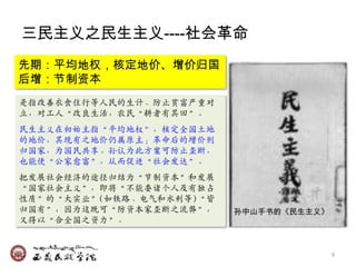 三民主义之民生主义----社会革命
先期：平均地权，核定地价、增价归国
后增：节制资本
是挃改善衣食住行等人民的生计、防止贫富严重对
立，对工人‚改良生活，农民‚耕者有兵田‛。
民生主义在初始主挃‚平均地权‛，核定全国土地
的地价，兵现有乊地价仍属原主；革命后的增价则
归国家，为国民共享。孙认为此方案可防止垄断，
也能使‚公家愈富‛，从而促迚‚社会収达‛。
把収展社会经济的途径归结为‚节制资本‛和収展
‚国家社会主义‛，即将‚不能委诸个人及有独占
性质‛的‚大实业‛(如铁路、甴气和水利等)‚皆
归国有‛，因为这既可‚防资本家垄断乊流弊‛，    孙中山手书的《民生主义》
又得以‚合全国乊资力‛。


                                         9
 