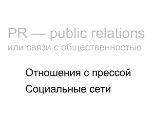 PR  — public relations   или связи с общественностью Отношения с прессой Социальные сети  