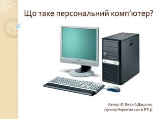 Що таке персональний комп’ютер? Автор: ©ВіталійДаценко (тренер Чернігівського РТЦ) 