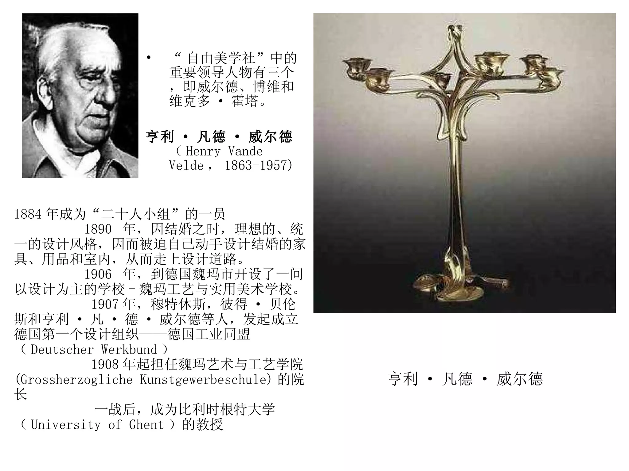 “ 自由美学社”中的重要领导人物有三个，即威尔德、博维和维克多 · 霍塔。  亨利 · 凡德 · 威尔德 （ Henry Vande Velde ， 1863-1957)  亨利 · 凡德 · 威尔德 1884 年成为“二十人小组”的一员 1890  年，因结婚之时，理想的、统一的设计风格，因而被迫自己动手设计结婚的家具、用品和室内，从而走上设计道路。  1906  年，到德国魏玛市开设了一间以设计为主的学校 - 魏玛工艺与实用美术学校。  1907 年，穆特休斯，彼得 · 贝伦斯和亨利 · 凡 · 德 · 威尔德等人，发起成立德国第一个设计组织——德国工业同盟（ Deutscher Werkbund ）  1908 年起担任魏玛艺术与工艺学院 (Grossherzogliche Kunstgewerbeschule) 的院长  一战后，成为比利时根特大学（ University of Ghent ）的教授  