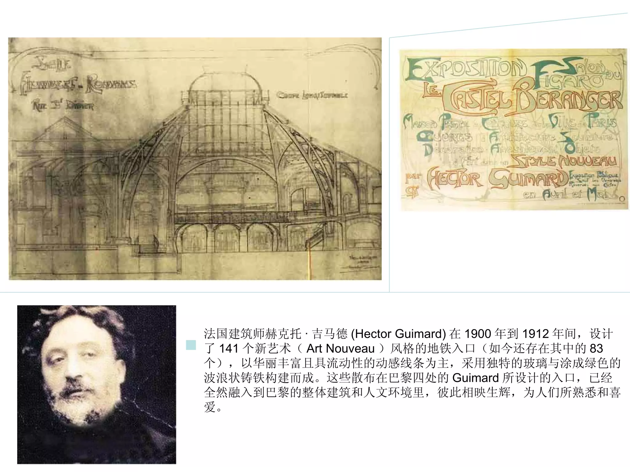 法国建筑师赫克托 · 吉马德 (Hector Guimard) 在 1900 年到 1912 年间，设计了 141 个新艺术（ Art Nouveau ）风格的地铁入口（如今还存在其中的 83 个），以华丽丰富且具流动性的动感线条为主，采用独特的玻璃与涂成绿色的波浪状铸铁构建而成。这些散布在巴黎四处的 Guimard 所设计的入口，已经全然融入到巴黎的整体建筑和人文环境里，彼此相映生辉，为人们所熟悉和喜爱。  