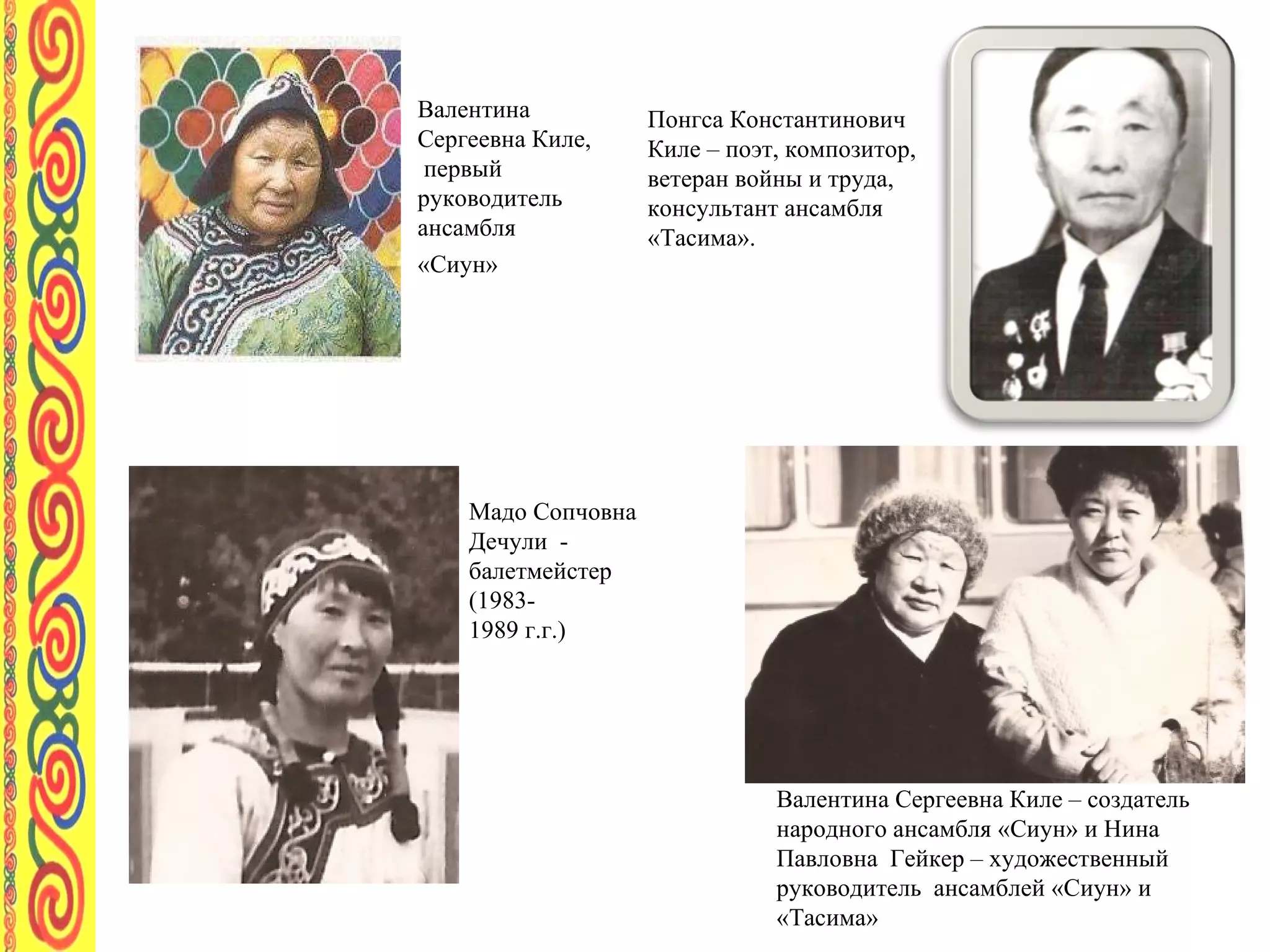 Валентина Сергеевна Киле – создатель  народного ансамбля «Сиун» и Нина Павловна  Гейкер – художественный руководитель  ансамблей «Сиун» и «Тасима» Понгса Константинович Киле – поэт, композитор, ветеран войны и труда, консультант ансамбля «Тасима».  Валентина Сергеевна Киле,  первый руководитель ансамбля «Сиун»   Мадо Сопчовна  Дечули  -  балетмейстер  (1983- 1989 г.г.) 