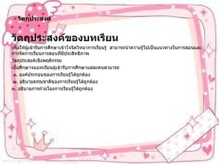 วัตถุประสงค์ วัตถุประสงค์ของบทเรียน   เพื่อให้ผู้เข้ารับการศึกษาเข้าใจจิตวิทยาการเรียนรู้  สามารถนำความรู้ไปเป็นแนวทางในการสอนและการจัดการเรียนการสอนที่มีประสิทธิภาพ วัตถุประสงค์เชิงพฤติกรรม   เมื่อศึกษาจบบทเรียนผู้เข้ารับการศึกษาแต่ละคนสามารถ ๑ .  องค์ประกอบของการเรียนรู้ได้ถูกต้อง ๒ .  อธิบายธรรมชาติของการเรียนรู้ได้ถูกต้อง ๓ .  อธิบายการถ่ายโยงการเรียนรู้ได้ถูกต้อง 