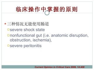 临床操作中掌握的原则 三种情况无能使用肠道 severe shock state nonfunctional gut (i.e. anatomic disruption, obstruction, ischemia),  severe peritonitis Current Opinion in Critical Care 2008, 14:408 