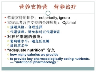 营养支持  营养治疗 营养支持的地位： not priority, ignore 重症患者营养支持的合理应用： Optimal  规避风险，合理选择 代谢调理，避免和纠正代谢紊乱   对神经细胞的影响： 葡萄糖水平：避免低血糖 蛋白质水平 “ adequate nutrition”  含义 how many calories we provide to provide key pharmacologically acting nutrients.— ‘‘nutritional pharmacology.’’ 