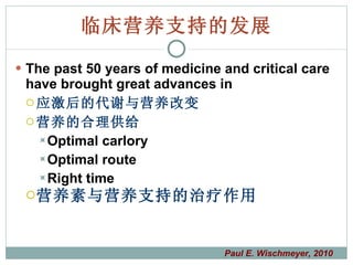 临床营养支持的发展 The past 50 years of medicine and critical care have brought great advances in 应激后的代谢与营养改变 营养的合理供给 Optimal carlory Optimal route Right time 营养素与营养支持的治疗作用 Paul E. Wischmeyer, 2010 