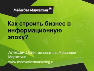 Как строить бизнес в информационную эпоху? Алексей Осин,   основатель Медведев Маркетинг www.medvedevmarketing.ru 