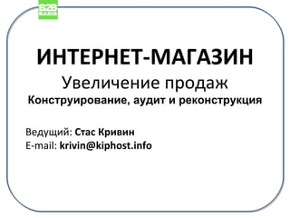 ИНТЕРНЕТ-МАГАЗИН Увеличение продаж Конструирование, аудит и реконструкция Ведущий:  Стас Кривин E-mail:  [email_address] 