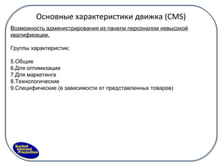 Основные характеристики движка ( CMS) Возможность администрирования из панели персоналом невысокой квалификации. Группы характеристик: Общие Для оптимизации Для маркетинга Технологические Специфические (в зависимости от представленных товаров) 