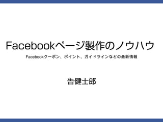 Facebookページ製作のノウハウ
  Facebookクーポン、ポイント、ガイドラインなどの最新情報




             告健士郎
 