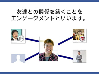 友達との関係を築くことを
エンゲージメントといいます。
 
