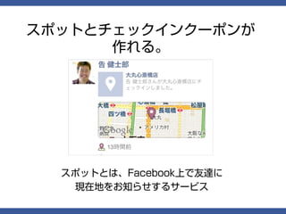 スポットとチェックインクーポンが
      作れる。




  スポットとは、Facebook上で友達に
   現在地をお知らせするサービス
 