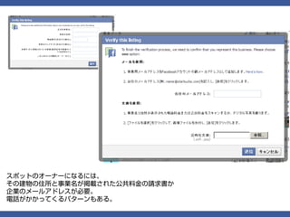 スポットのオーナーになるには、
その建物の住所と事業名が掲載された公共料金の請求書か
企業のメールアドレスが必要。
電話がかかってくるパターンもある。
 