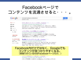 Facebookページで
コンテンツを流通させると・・・。




 Facebook内だけではなく、Googleでも
   コンテンツが見つかりやすくなる。
  （実現できているのはFacebookページだけ。）
 